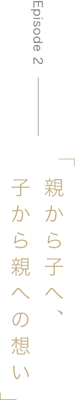 Episode2「親から子へ、子から親への想い」